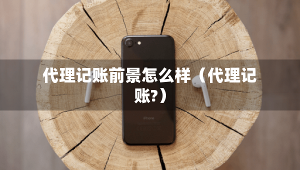 代理记账前景怎么样（代理记账?）