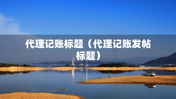 代理记账标题（代理记账发帖标题）