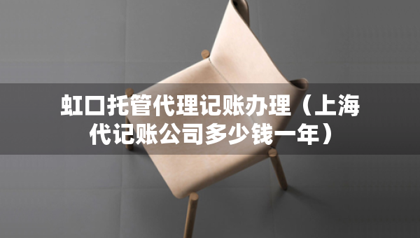 虹口托管代理记账办理（上海代记账公司多少钱一年）