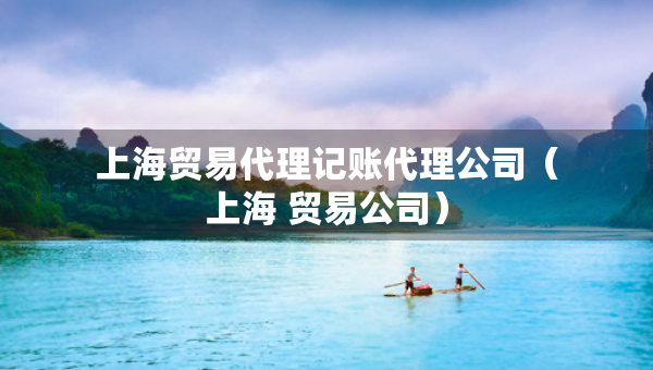 上海贸易代理记账代理公司(上海 贸易公司) 上海贸易代理记账代理公司(上海 贸易公司)