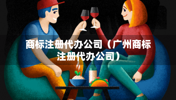 商标注册代办公司（广州商标注册代办公司）
