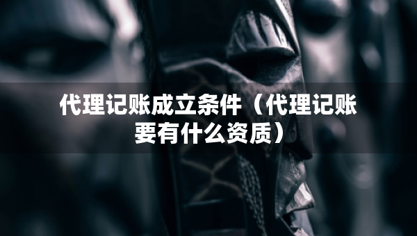 代理记账成立条件（代理记账要有什么资质）
