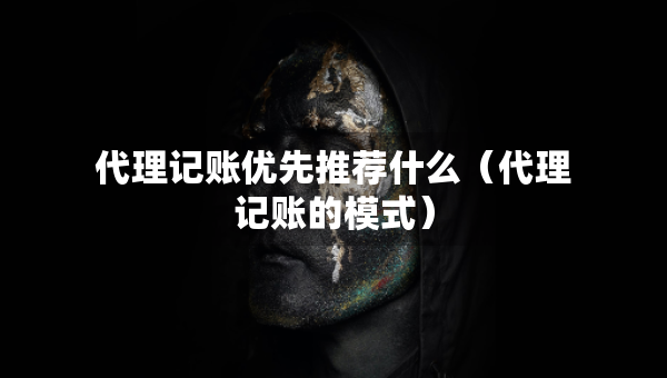 代理记账优先推荐什么（代理记账的模式）