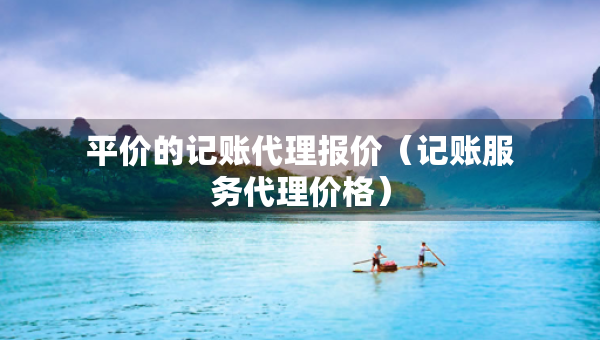 平价的记账代理报价(记账服务代理价格) 平价的记账代理报价(记账服务代理价格)
