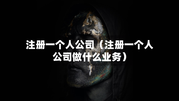 注册一个人公司（注册一个人公司做什么业务）