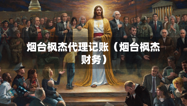 烟台枫杰代理记账（烟台枫杰财务）