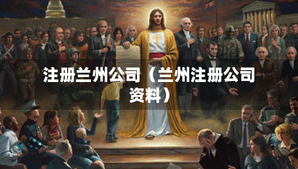 注册兰州公司（兰州注册公司资料）