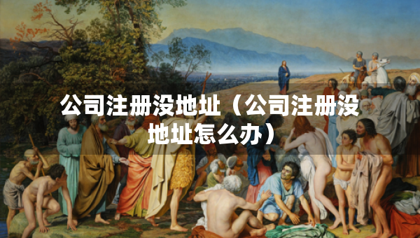 公司注册没地址（公司注册没地址怎么办）