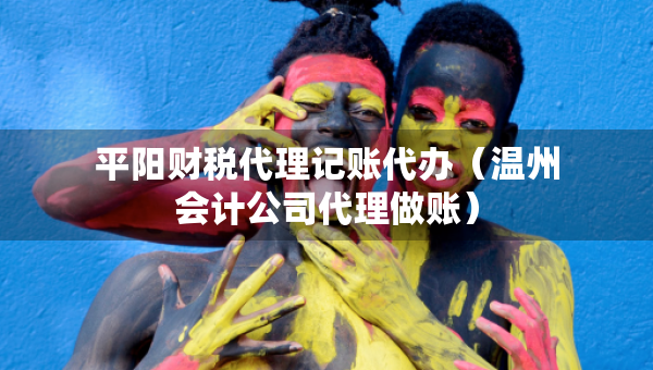 平阳财税代理记账代办（温州会计公司代理做账）