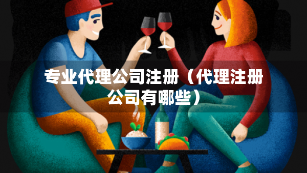 专业代理公司注册（代理注册公司有哪些）