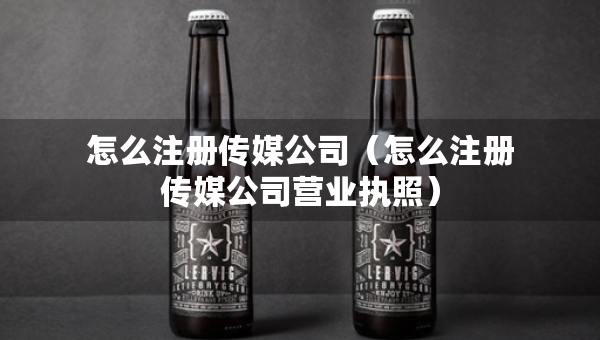 怎么注册传媒公司（怎么注册传媒公司营业执照）