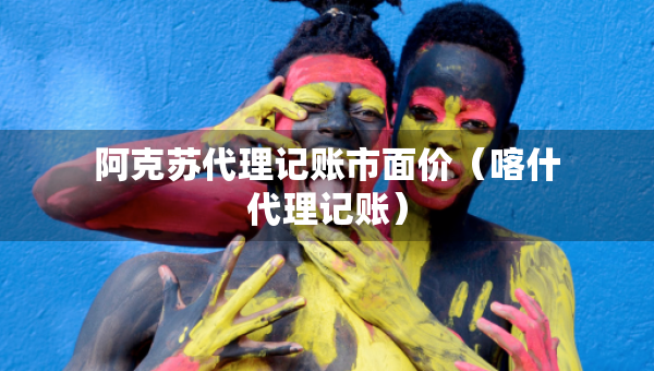 阿克苏代理记账市面价（喀什代理记账）