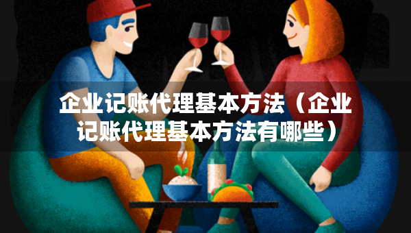 企业记账代理基本方法（企业记账代理基本方法有哪些）