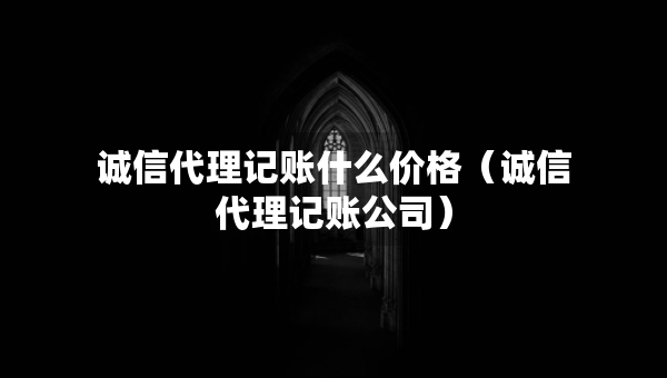 诚信代理记账什么价格（诚信代理记账公司）