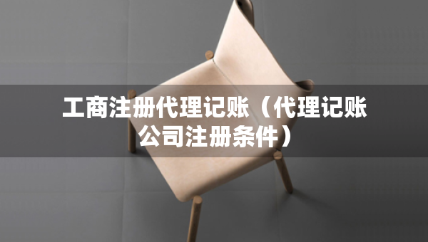 工商注册代理记账（代理记账公司注册条件）