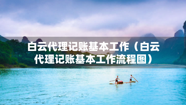 白云代理记账基本工作（白云代理记账基本工作流程图）