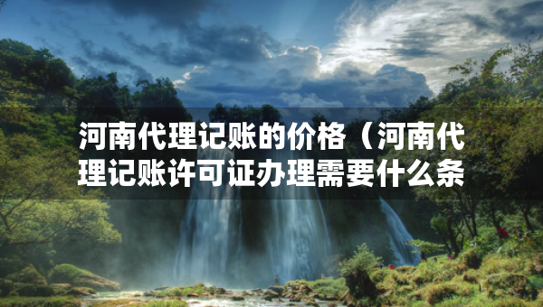 河南代理记账的价格（河南代理记账许可证办理需要什么条件）