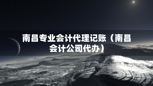 南昌专业会计代理记账（南昌会计公司代办）