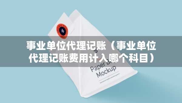 事业单位代理记账（事业单位代理记账费用计入哪个科目）