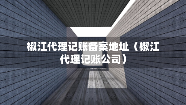 椒江代理记账备案地址（椒江代理记账公司）