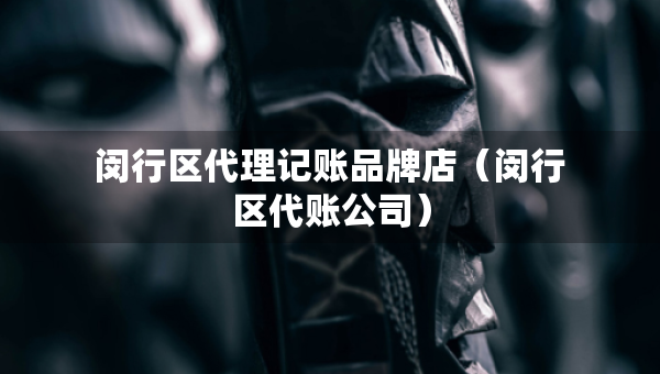 闵行区代理记账品牌店（闵行区代账公司）