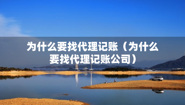 为什么要找代理记账（为什么要找代理记账公司）