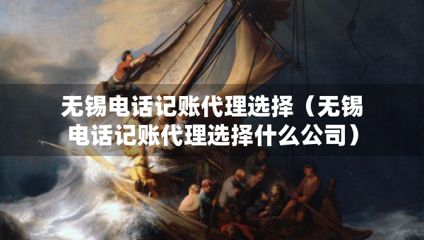 无锡电话记账代理选择(无锡电话记账代理选择什么公司) 无锡电话记账代理选择(无锡电话记账代理选择什么公司)
