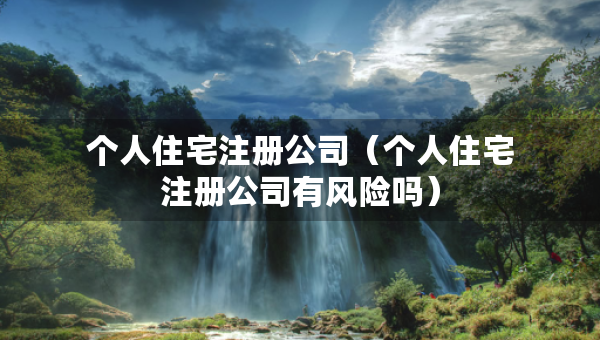 个人住宅注册公司（个人住宅注册公司有风险吗）