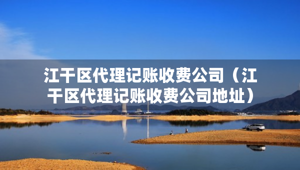 江干区代理记账收费公司（江干区代理记账收费公司地址）