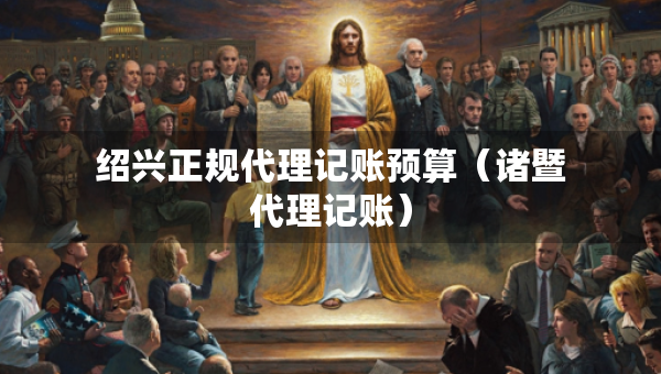 绍兴正规代理记账预算（诸暨代理记账）