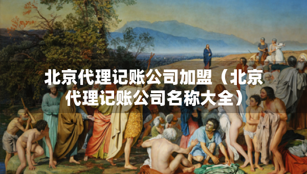北京代理记账公司加盟（北京代理记账公司名称大全）