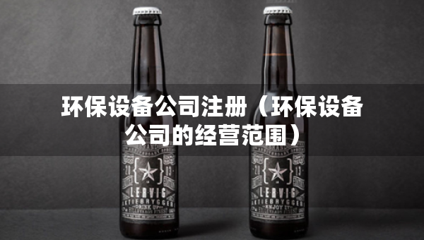 环保设备公司注册（环保设备公司的经营范围）