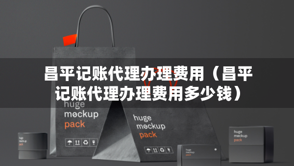 昌平记账代理办理费用（昌平记账代理办理费用多少钱）