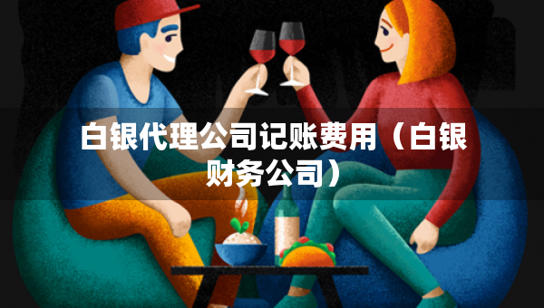 白银代理公司记账费用（白银财务公司）