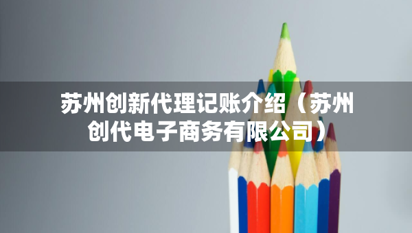 苏州创新代理记账介绍（苏州创代电子商务有限公司）