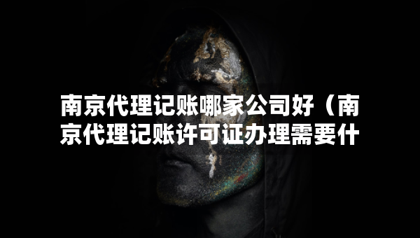 南京代理记账哪家公司好（南京代理记账许可证办理需要什么条件）