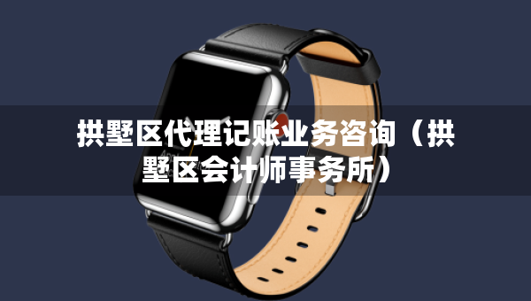拱墅区代理记账业务咨询（拱墅区会计师事务所）