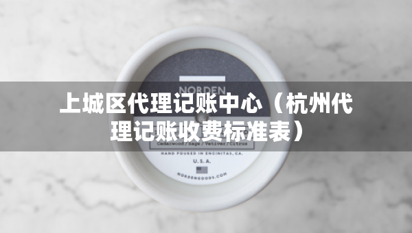 上城区代理记账中心（杭州代理记账收费标准表）