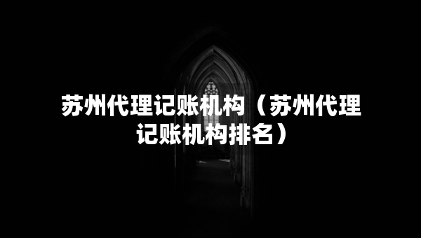 苏州代理记账机构（苏州代理记账机构排名）