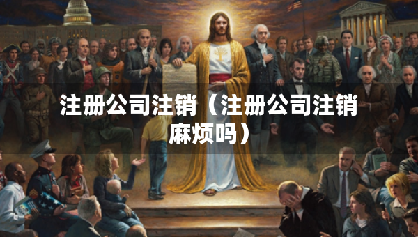 注册公司注销（注册公司注销麻烦吗）