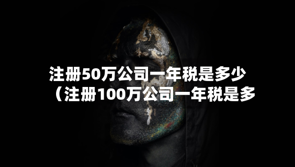 注册50万公司一年税是多少（注册100万公司一年税是多少）