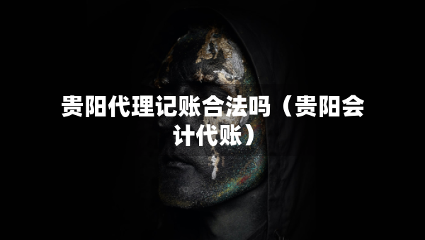 贵阳代理记账合法吗（贵阳会计代账）