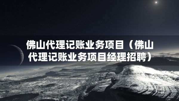 佛山代理记账业务项目（佛山代理记账业务项目经理招聘）