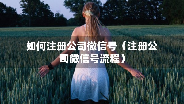 如何注册公司微信号（注册公司微信号流程）