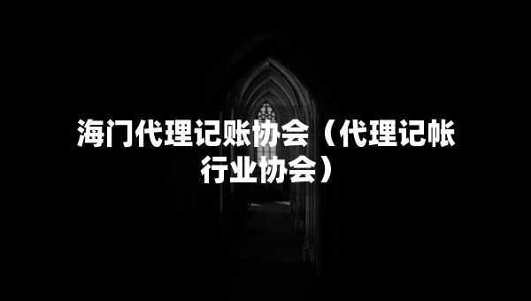 海门代理记账协会（代理记帐行业协会）