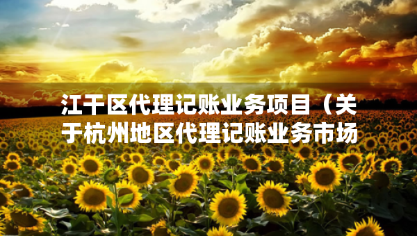 江干区代理记账业务项目（关于杭州地区代理记账业务市场需求调查报告）