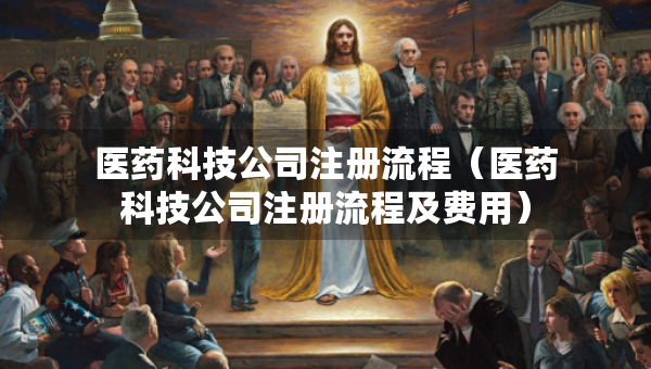 医药科技公司注册流程（医药科技公司注册流程及费用）