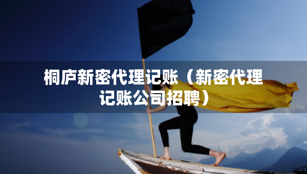 桐庐新密代理记账（新密代理记账公司招聘）