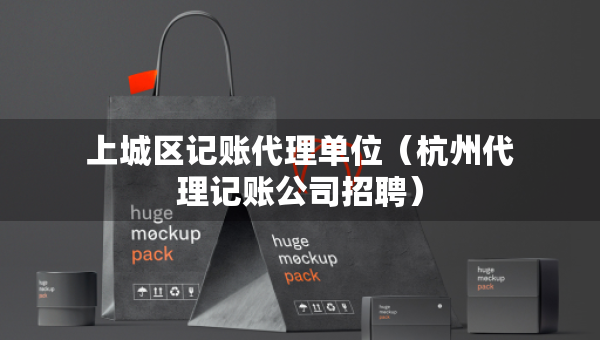 上城区记账代理单位（杭州代理记账公司招聘）