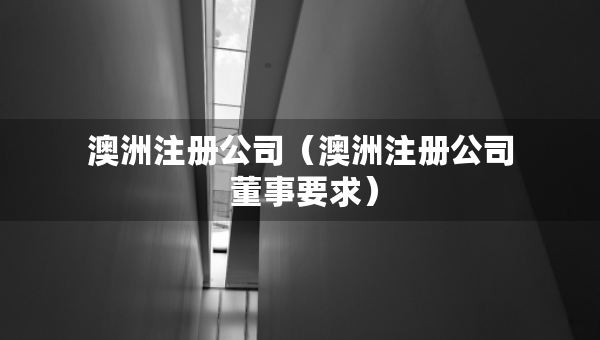 澳洲注册公司（澳洲注册公司 董事要求）